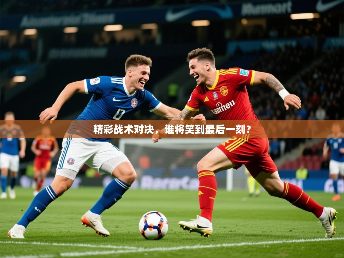 2025开云体育app登录入口精彩战术对决,谁将笑到最后一刻?